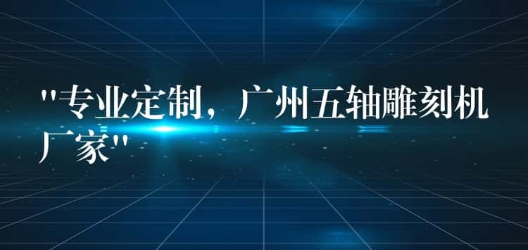 “专业定制，广州五轴雕刻机厂家”