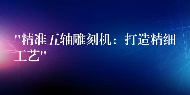 “精准五轴雕刻机：打造精细工艺”