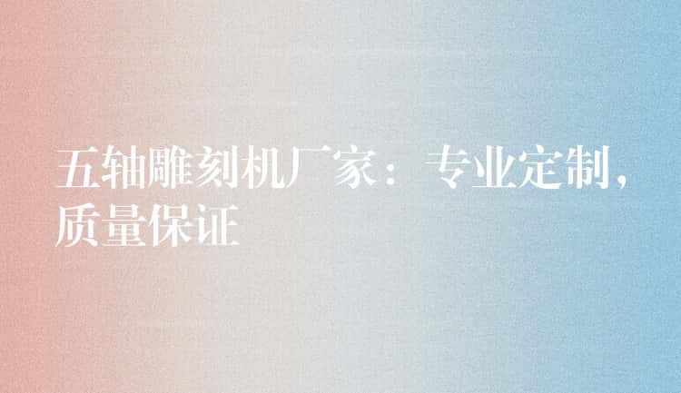 五轴雕刻机厂家：专业定制，质量保证