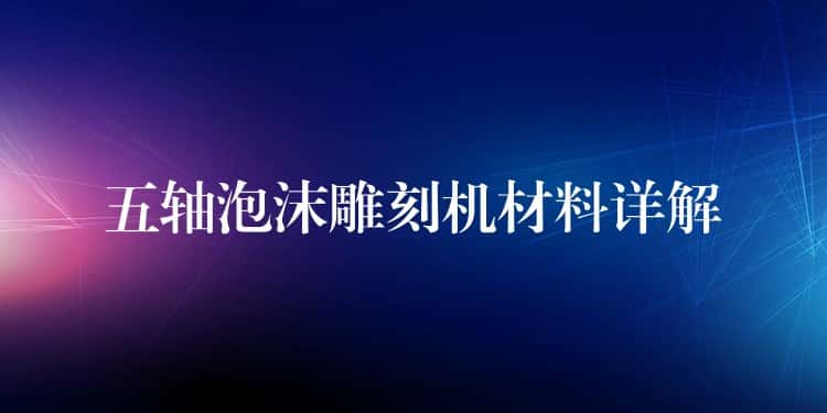 五轴泡沫雕刻机材料详解 五轴泡沫雕刻机材料详解