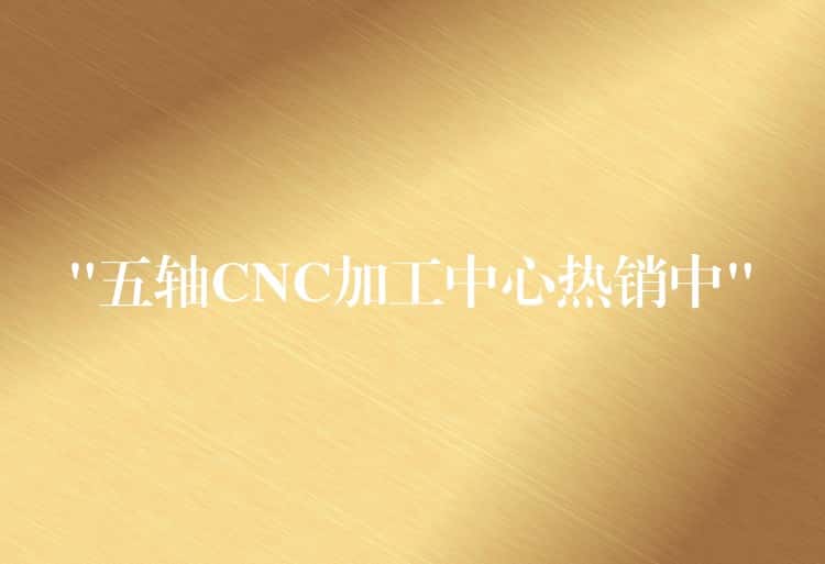 “五轴CNC加工中心热销中” “五轴CNC加工中心热销中”