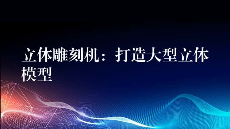 立体雕刻机:打造大型立体模型 立体雕刻机:打造大型立体模型