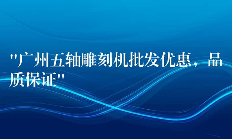 “广州五轴雕刻机批发优惠，品质保证”