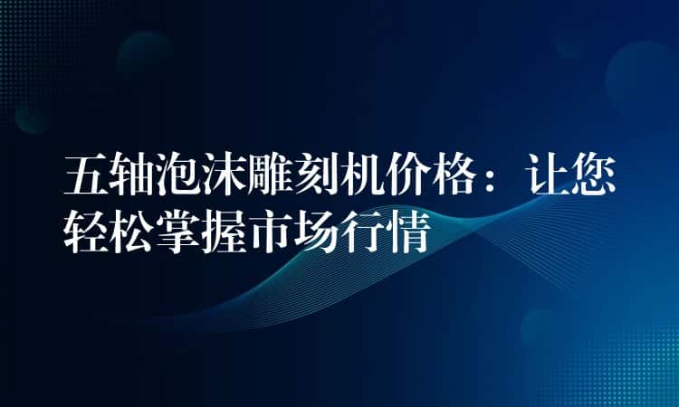 五轴泡沫雕刻机价格：让您轻松掌握市场行情