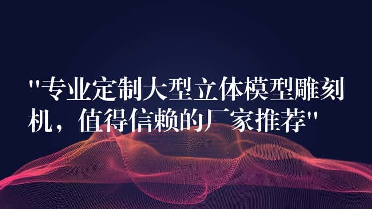 “专业定制大型立体模型雕刻机,值得信赖的厂家推荐” “专业定制大型立体模型雕刻机,值得信赖的厂家推荐”