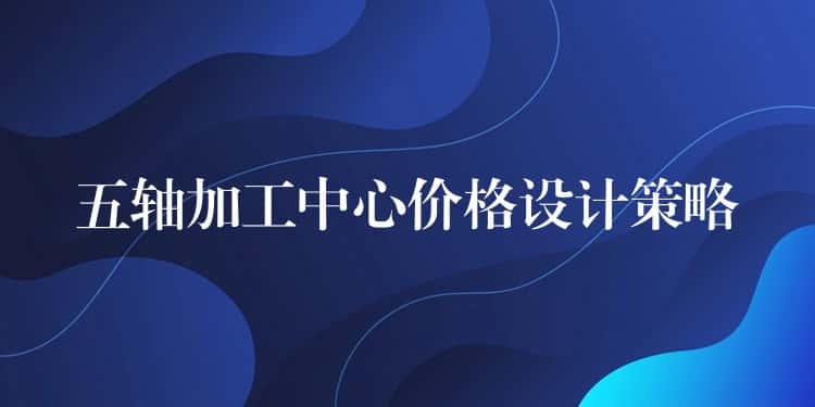 五轴加工中心价格设计策略