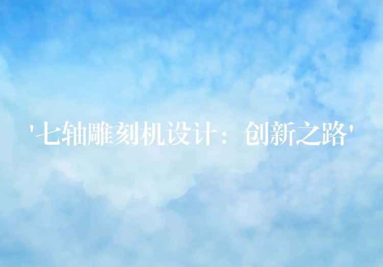 ‘七轴雕刻机设计：创新之路’