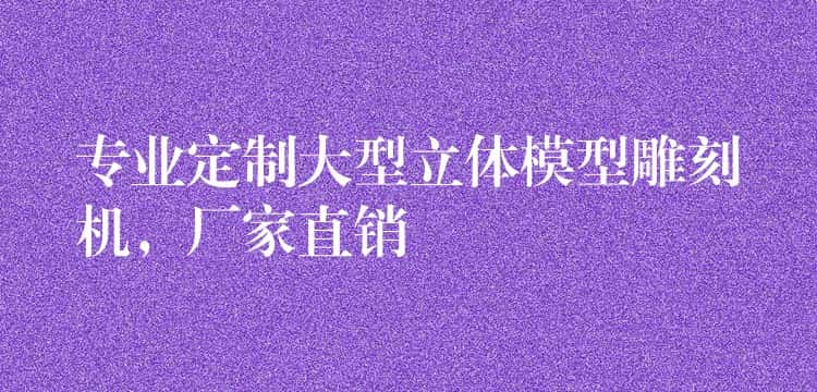 专业定制大型立体模型雕刻机，厂家直销